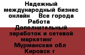 Надежный международный бизнес-онлайн. - Все города Работа » Дополнительный заработок и сетевой маркетинг   . Мурманская обл.,Кировск г.